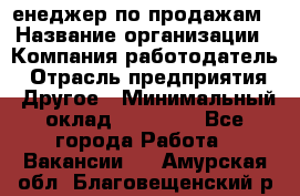 "Mенеджер по продажам › Название организации ­ Компания-работодатель › Отрасль предприятия ­ Другое › Минимальный оклад ­ 26 000 - Все города Работа » Вакансии   . Амурская обл.,Благовещенский р-н